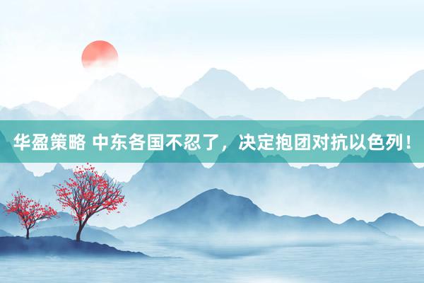 华盈策略 中东各国不忍了,决定抱团对抗以色列!