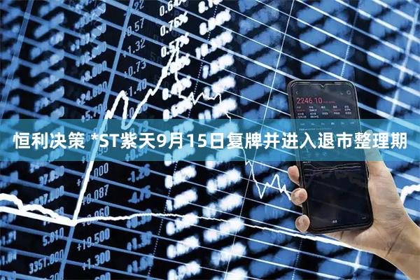 恒利决策 *ST紫天9月15日复牌并进入退市整理期