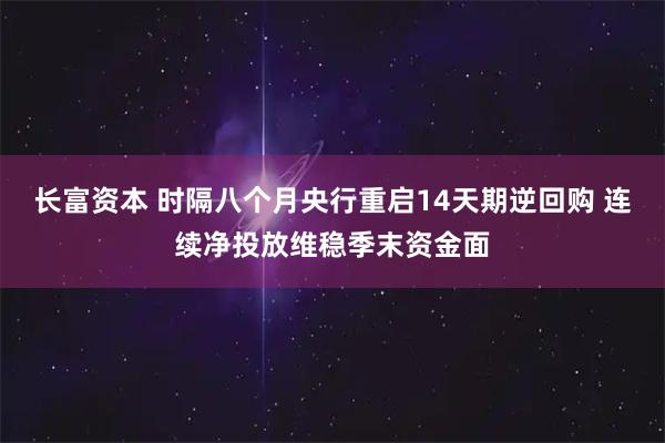 长富资本 时隔八个月央行重启14天期逆回购 连续净投放维稳季末资金面