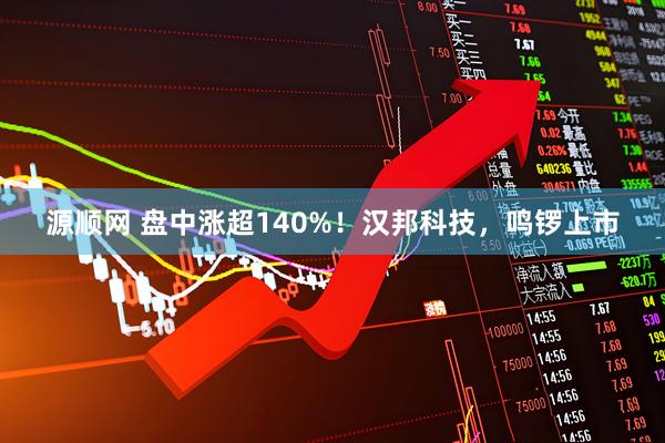 源顺网 盘中涨超140%！汉邦科技，鸣锣上市