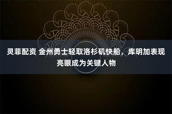 灵菲配资 金州勇士轻取洛杉矶快船，库明加表现亮眼成为关键人物