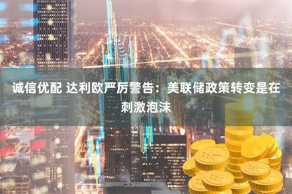 诚信优配 达利欧严厉警告:美联储政策转变是在刺激泡沫