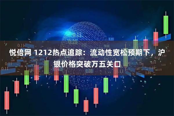 悦倍网 1212热点追踪：流动性宽松预期下，沪银价格突破万五关口