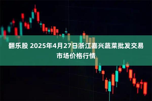 翻乐股 2025年4月27日浙江嘉兴蔬菜批发交易市场价格行情