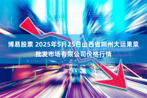 博易股票 2025年5月25日山西省朔州大运果菜批发市场有限公司价格行情