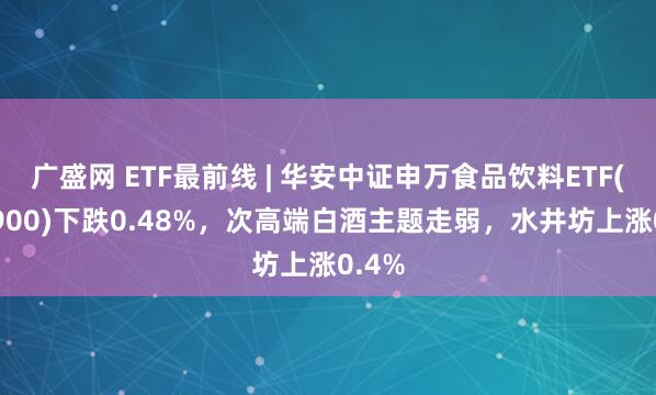 广盛网 ETF最前线 | 华安中证申万食品饮料ETF(516900)下跌0.48%，次高端白酒主题走弱，水井坊上涨0.4%