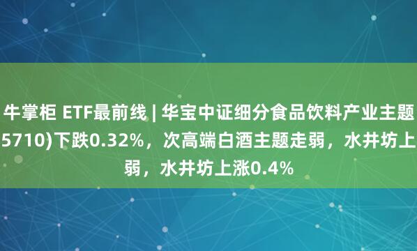 牛掌柜 ETF最前线 | 华宝中证细分食品饮料产业主题ETF(515710)下跌0.32%，次高端白酒主题走弱，水井坊上涨0.4%