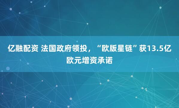 亿融配资 法国政府领投,“欧版星链”获13.5亿欧元增资承诺