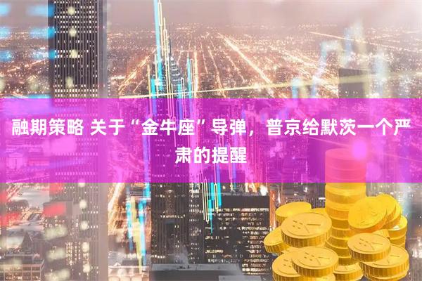 融期策略 关于“金牛座”导弹，普京给默茨一个严肃的提醒