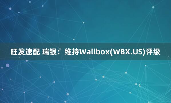 旺发速配 瑞银：维持Wallbox(WBX.US)评级