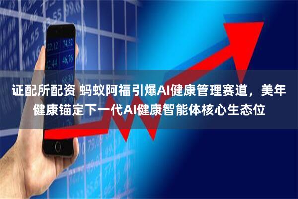 证配所配资 蚂蚁阿福引爆AI健康管理赛道，美年健康锚定下一代AI健康智能体核心生态位