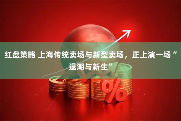 红盘策略 上海传统卖场与新型卖场,正上演一场“退潮与新生”