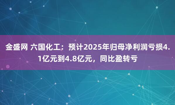 金盛网 六国化工：预计2025年归母净利润亏损4.1亿元到4.8亿元，同比盈转亏