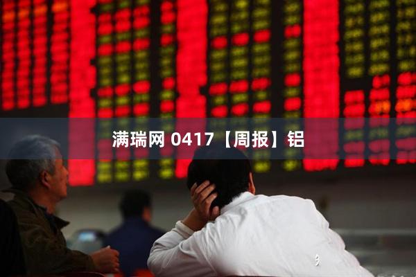 满瑞网 0417【周报】铝