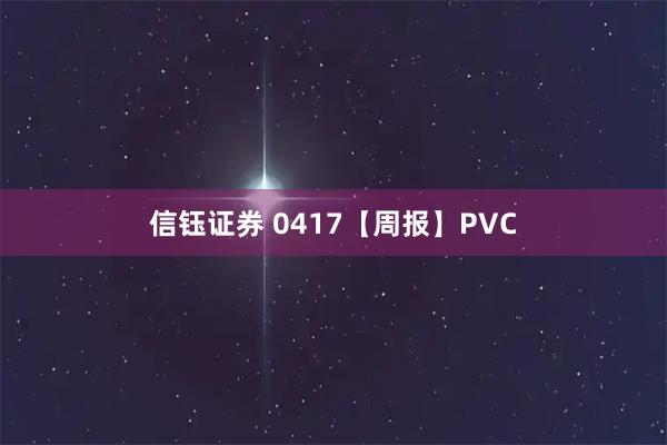 信钰证券 0417【周报】PVC
