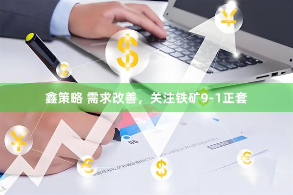 鑫策略 需求改善，关注铁矿9-1正套