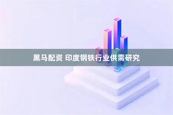 黑马配资 印度钢铁行业供需研究