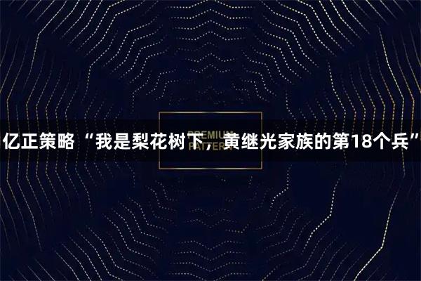 亿正策略 “我是梨花树下，黄继光家族的第18个兵”