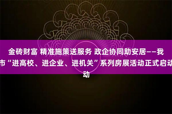 金砖财富 精准施策送服务 政企协同助安居——我市“进高校、进企业、进机关”系列房展活动正式启动