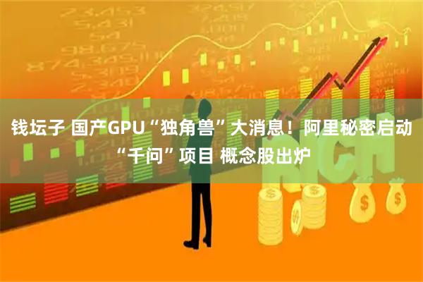 钱坛子 国产GPU“独角兽”大消息!阿里秘密启动“千问”项目 概念股出炉