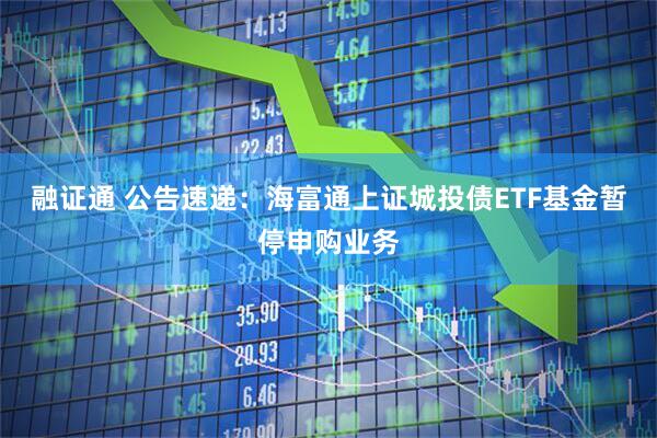 融证通 公告速递：海富通上证城投债ETF基金暂停申购业务